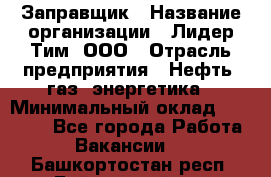 Заправщик › Название организации ­ Лидер Тим, ООО › Отрасль предприятия ­ Нефть, газ, энергетика › Минимальный оклад ­ 23 000 - Все города Работа » Вакансии   . Башкортостан респ.,Баймакский р-н